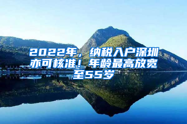 2022年，納稅入戶深圳亦可核準(zhǔn)！年齡最高放寬至55歲