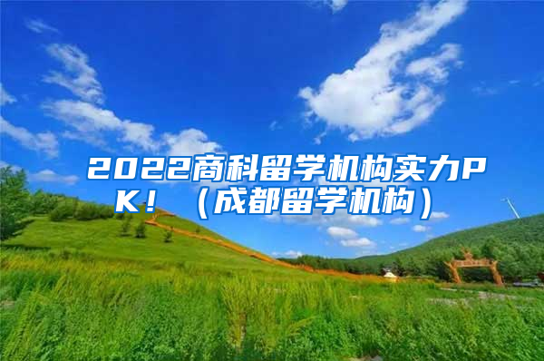 2022商科留學(xué)機(jī)構(gòu)實力PK?。ǔ啥剂魧W(xué)機(jī)構(gòu)）