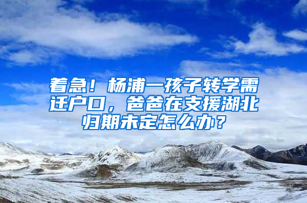 著急！楊浦一孩子轉(zhuǎn)學(xué)需遷戶口，爸爸在支援湖北歸期未定怎么辦？