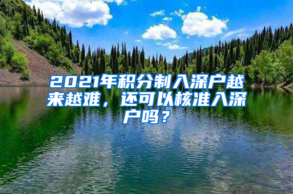 2021年積分制入深戶越來越難，還可以核準(zhǔn)入深戶嗎？