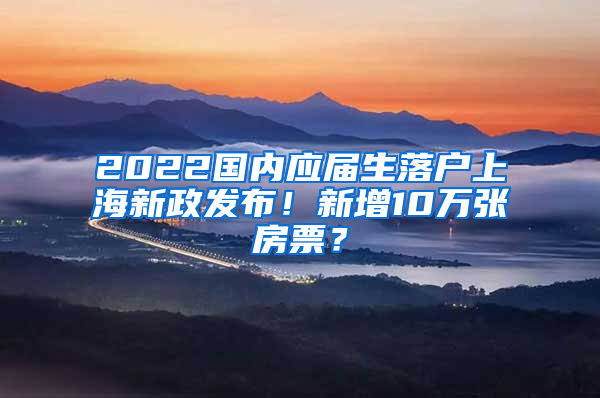 2022國內(nèi)應(yīng)屆生落戶上海新政發(fā)布！新增10萬張房票？