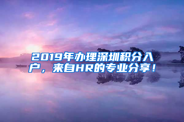 2019年辦理深圳積分入戶，來(lái)自HR的專(zhuān)業(yè)分享！