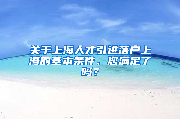 關于上海人才引進落戶上海的基本條件、您滿足了嗎？