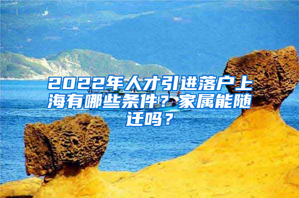 2022年人才引進(jìn)落戶上海有哪些條件？家屬能隨遷嗎？