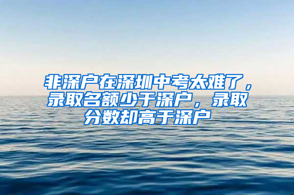 非深戶在深圳中考太難了，錄取名額少于深戶，錄取分數(shù)卻高于深戶