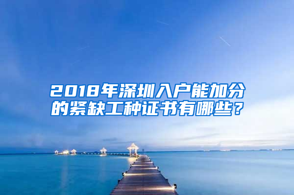 2018年深圳入戶能加分的緊缺工種證書有哪些？