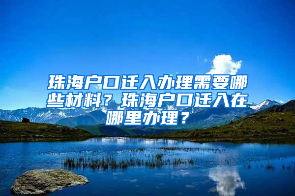 珠海戶口遷入辦理需要哪些材料？珠海戶口遷入在哪里辦理？