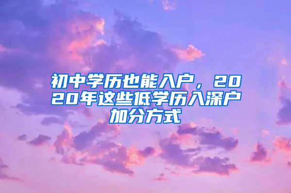 初中學(xué)歷也能入戶，2020年這些低學(xué)歷入深戶加分方式