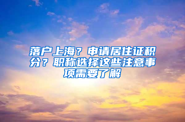 落戶上海？申請居住證積分？職稱選擇這些注意事項需要了解