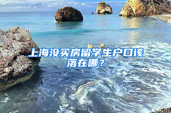 上海沒買房留學(xué)生戶口該落在哪？