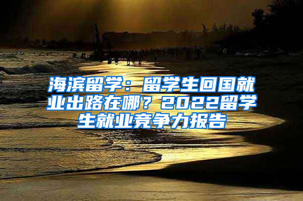 海濱留學(xué)：留學(xué)生回國(guó)就業(yè)出路在哪？2022留學(xué)生就業(yè)競(jìng)爭(zhēng)力報(bào)告