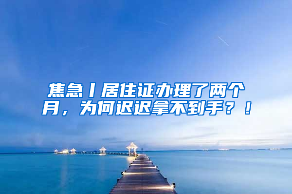 焦急丨居住證辦理了兩個(gè)月，為何遲遲拿不到手？！