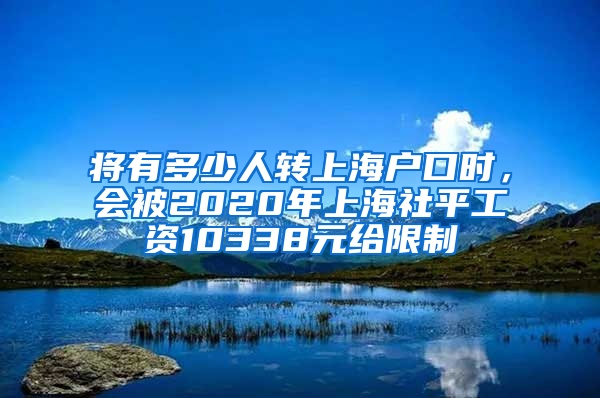 將有多少人轉(zhuǎn)上海戶口時，會被2020年上海社平工資10338元給限制