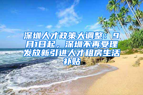 深圳人才政策大調(diào)整：9月1日起，深圳不再受理發(fā)放新引進(jìn)人才租房生活補(bǔ)貼