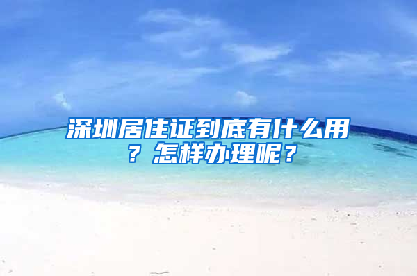 深圳居住證到底有什么用？怎樣辦理呢？