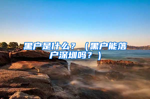 黑戶是什么？（黑戶能落戶深圳嗎？）