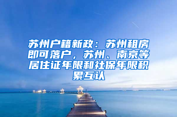 蘇州戶籍新政：蘇州租房即可落戶，蘇州、南京等居住證年限和社保年限積累互認(rèn)