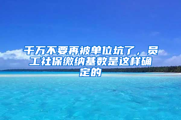 千萬不要再被單位坑了，員工社保繳納基數(shù)是這樣確定的