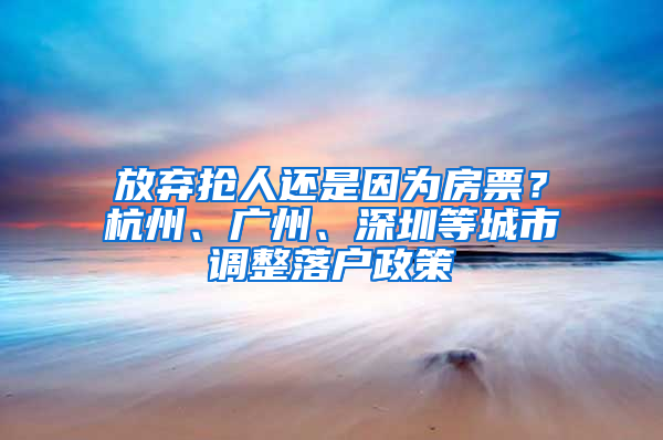 放棄搶人還是因?yàn)榉科保亢贾?、廣州、深圳等城市調(diào)整落戶政策