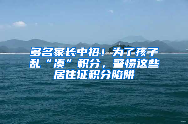 多名家長中招！為了孩子亂“湊”積分，警惕這些居住證積分陷阱