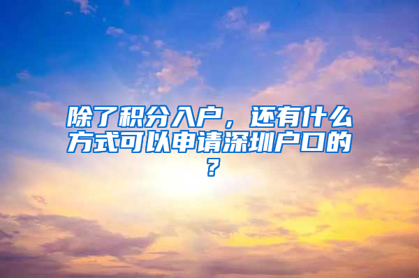 除了積分入戶，還有什么方式可以申請深圳戶口的？