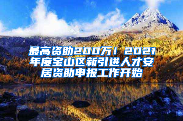 最高資助200萬！2021年度寶山區(qū)新引進(jìn)人才安居資助申報工作開始