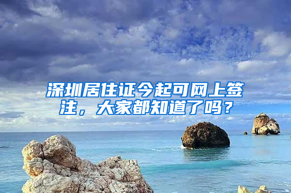 深圳居住證今起可網上簽注，大家都知道了嗎？