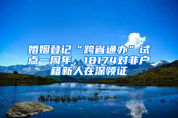 婚姻登記“跨省通辦”試點(diǎn)一周年，18174對非戶籍新人在深領(lǐng)證