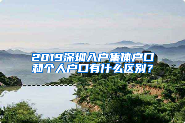 2019深圳入戶集體戶口和個(gè)人戶口有什么區(qū)別？