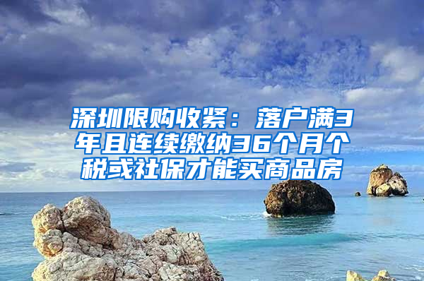 深圳限購收緊：落戶滿3年且連續(xù)繳納36個(gè)月個(gè)稅或社保才能買商品房