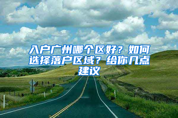 入戶廣州哪個區(qū)好？如何選擇落戶區(qū)域？給你幾點建議