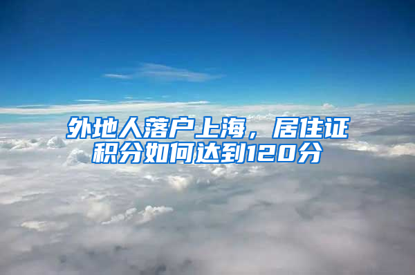 外地人落戶上海，居住證積分如何達到120分