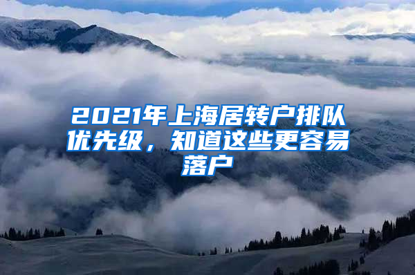 2021年上海居轉(zhuǎn)戶排隊優(yōu)先級，知道這些更容易落戶