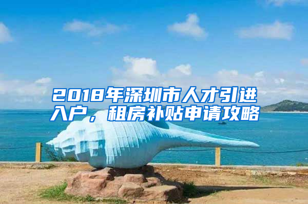 2018年深圳市人才引進(jìn)入戶，租房補(bǔ)貼申請(qǐng)攻略