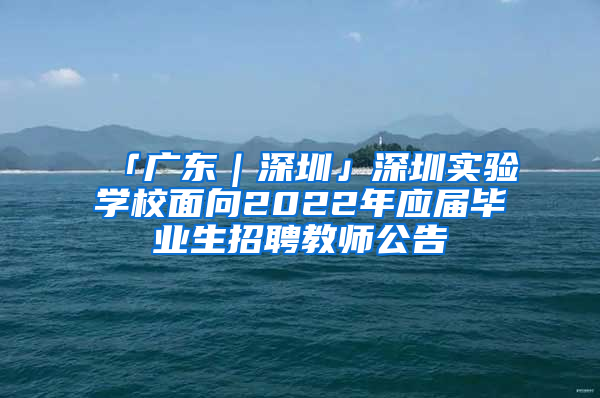 「廣東｜深圳」深圳實驗學校面向2022年應屆畢業(yè)生招聘教師公告