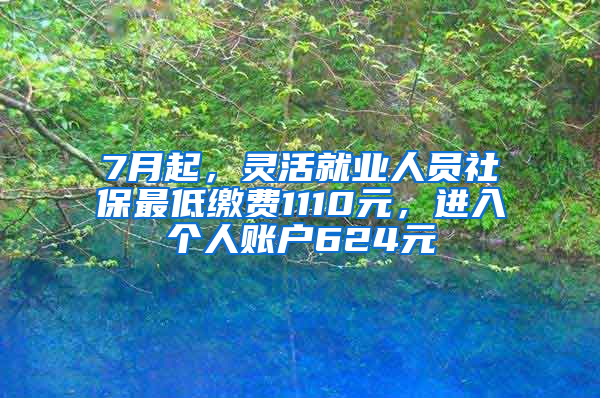 7月起，靈活就業(yè)人員社保最低繳費1110元，進入個人賬戶624元