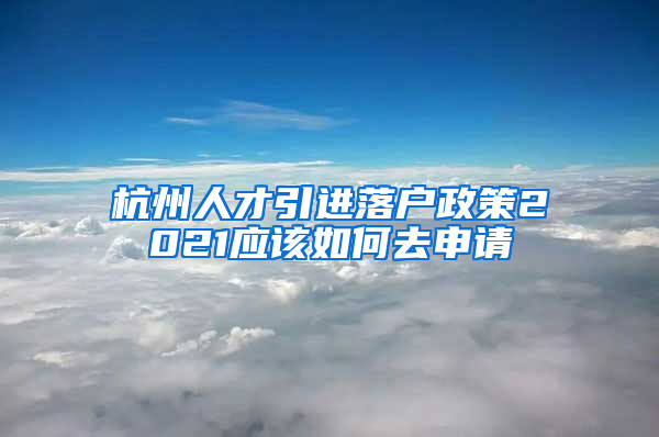 杭州人才引進(jìn)落戶(hù)政策2021應(yīng)該如何去申請(qǐng)