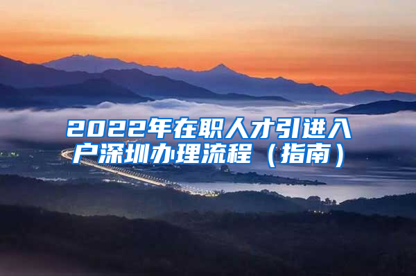 2022年在職人才引進入戶深圳辦理流程（指南）