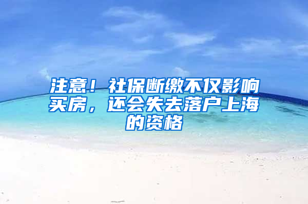 注意！社保斷繳不僅影響買房，還會失去落戶上海的資格