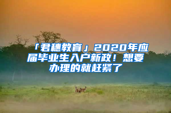 「君穗教育」2020年應(yīng)屆畢業(yè)生入戶(hù)新政！想要辦理的就趕緊了