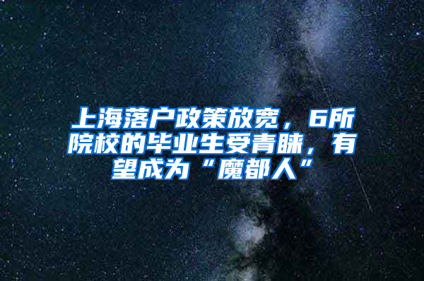 上海落戶政策放寬，6所院校的畢業(yè)生受青睞，有望成為“魔都人”