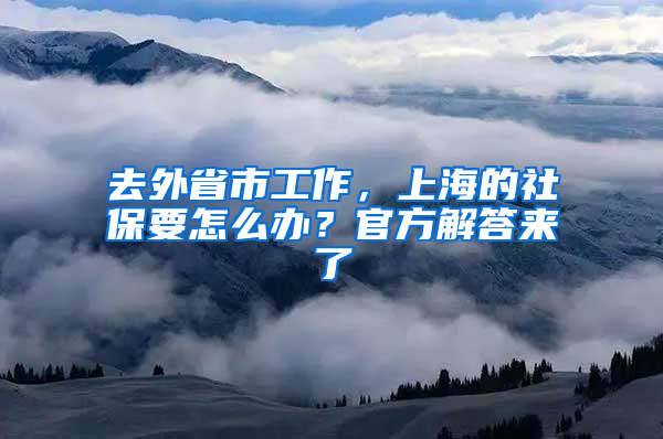 去外省市工作，上海的社保要怎么辦？官方解答來了