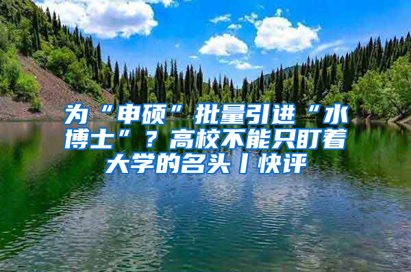 為“申碩”批量引進(jìn)“水博士”？高校不能只盯著大學(xué)的名頭丨快評