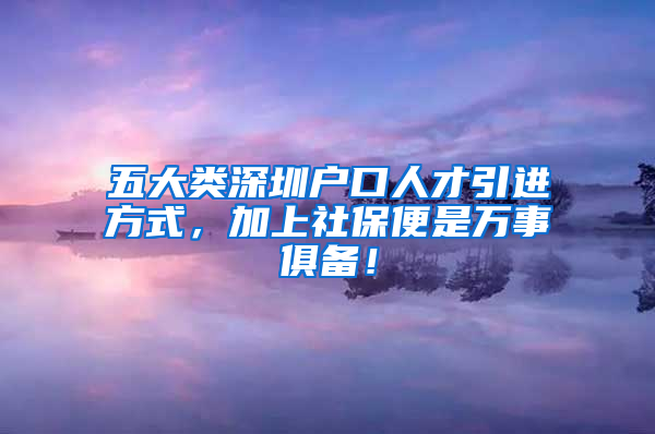 五大類(lèi)深圳戶口人才引進(jìn)方式，加上社保便是萬(wàn)事俱備！