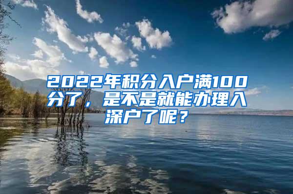 2022年積分入戶滿100分了，是不是就能辦理入深戶了呢？