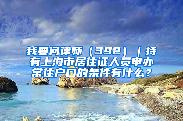 我要問律師（392）｜持有上海市居住證人員申辦常住戶口的條件有什么？