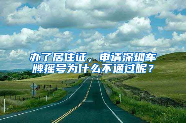 辦了居住證，申請深圳車牌搖號為什么不通過呢？