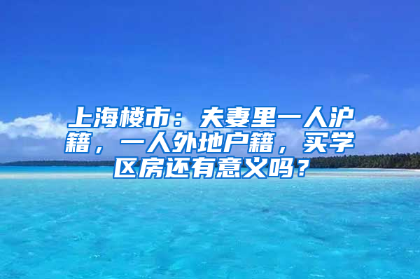 上海樓市：夫妻里一人滬籍，一人外地戶籍，買學(xué)區(qū)房還有意義嗎？