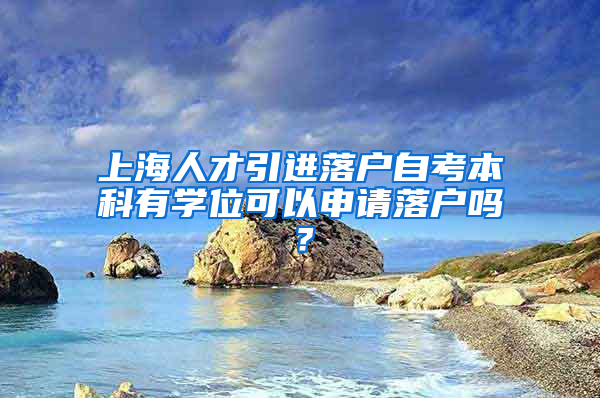 上海人才引進(jìn)落戶自考本科有學(xué)位可以申請落戶嗎？