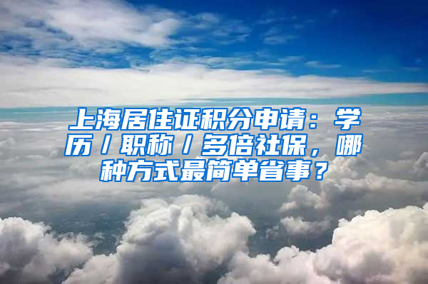 上海居住證積分申請：學歷／職稱／多倍社保，哪種方式最簡單省事？